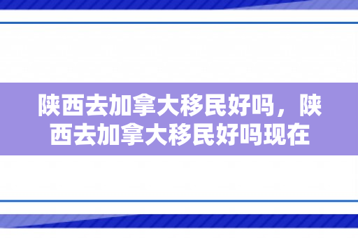 陕西去加拿大移民好吗，陕西去加拿大移民好吗现在