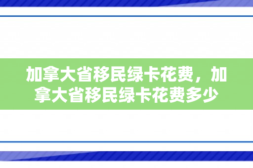 加拿大省移民绿卡花费，加拿大省移民绿卡花费多少