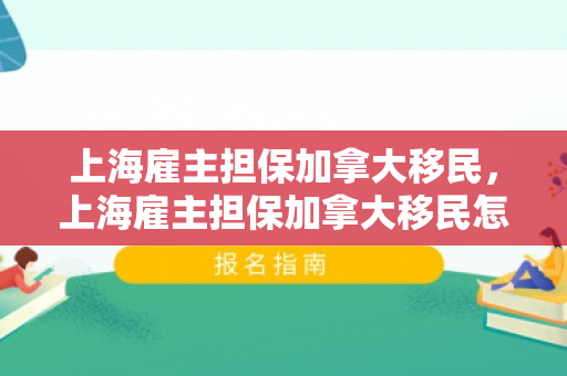 上海雇主担保加拿大移民，上海雇主担保加拿大移民怎么办