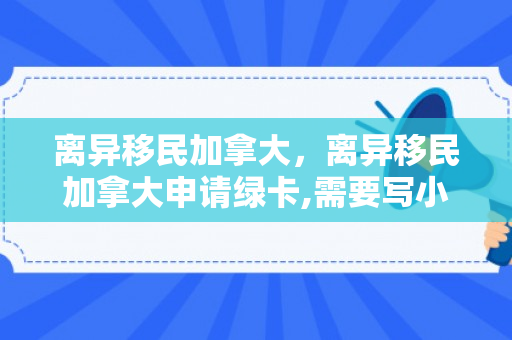 离异移民加拿大，离异移民加拿大申请绿卡,需要写小孩弃绝声明吗