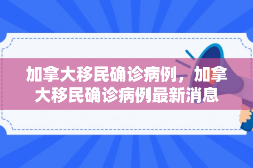 加拿大移民确诊病例，加拿大移民确诊病例最新消息