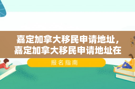 嘉定加拿大移民申请地址，嘉定加拿大移民申请地址在哪里