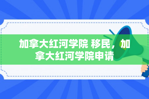 加拿大红河学院 移民，加拿大红河学院申请