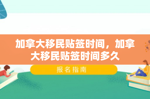 加拿大移民贴签时间，加拿大移民贴签时间多久