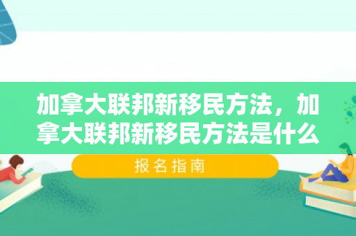 加拿大联邦新移民方法，加拿大联邦新移民方法是什么