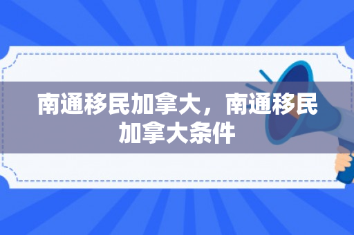 南通移民加拿大，南通移民加拿大条件