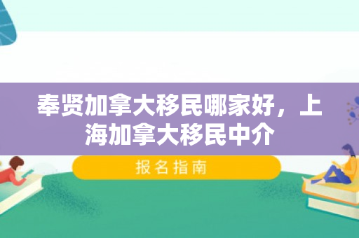 奉贤加拿大移民哪家好，上海加拿大移民中介