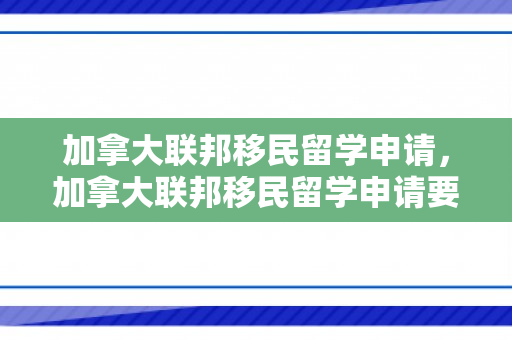 加拿大联邦移民留学申请，加拿大联邦移民留学申请要求