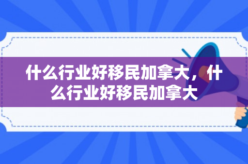 什么行业好移民加拿大，什么行业好移民加拿大