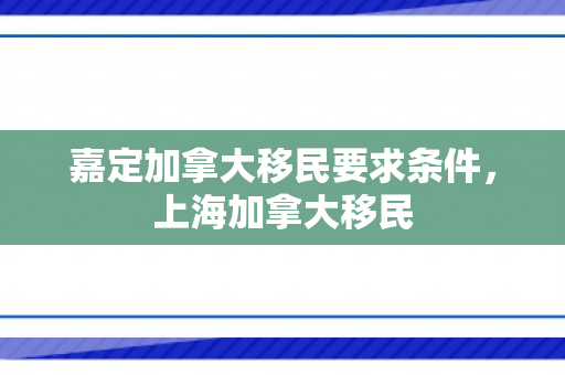 嘉定加拿大移民要求条件，上海加拿大移民