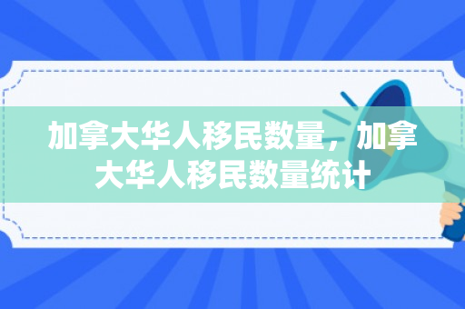 加拿大华人移民数量，加拿大华人移民数量统计