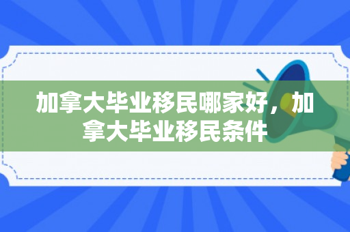 加拿大毕业移民哪家好，加拿大毕业移民条件