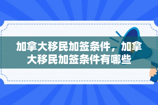 加拿大移民加签条件，加拿大移民加签条件有哪些
