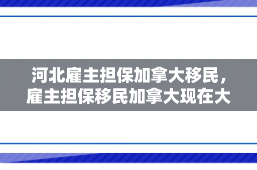 河北雇主担保加拿大移民，雇主担保移民加拿大现在大概需要多少钱