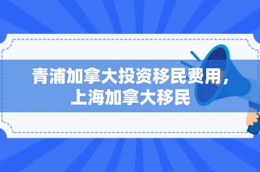 青浦加拿大投资移民费用，上海加拿大移民