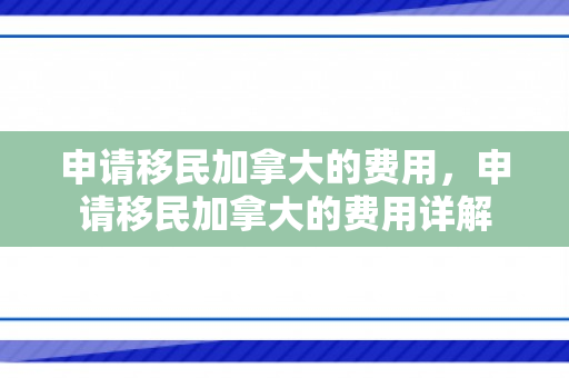 申请移民加拿大的费用，申请移民加拿大的费用详解