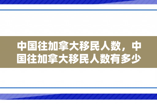 中国往加拿大移民人数，中国往加拿大移民人数有多少