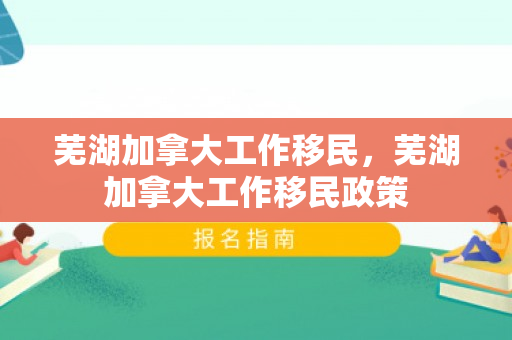 芜湖加拿大工作移民，芜湖加拿大工作移民政策