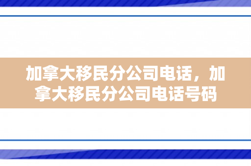 加拿大移民分公司电话，加拿大移民分公司电话号码