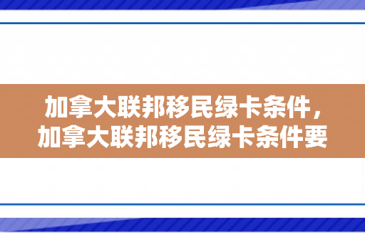 加拿大联邦移民绿卡条件，加拿大联邦移民绿卡条件要求