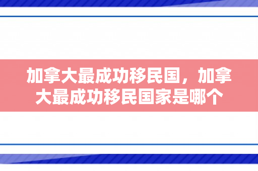 加拿大最成功移民国，加拿大最成功移民国家是哪个