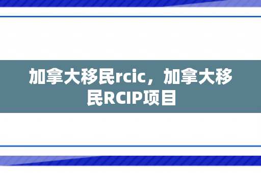 加拿大移民rcic，加拿大移民RCIP项目