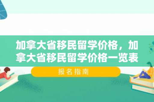 加拿大省移民留学价格，加拿大省移民留学价格一览表