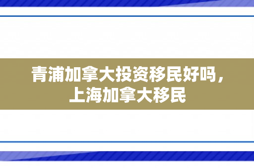 青浦加拿大投资移民好吗，上海加拿大移民