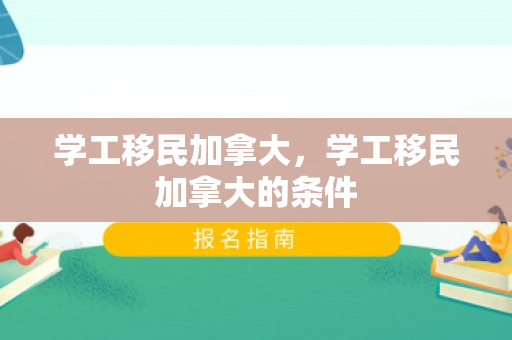 学工移民加拿大，学工移民加拿大的条件