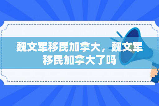 魏文军移民加拿大，魏文军移民加拿大了吗