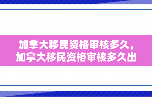 加拿大移民资格审核多久，加拿大移民资格审核多久出结果