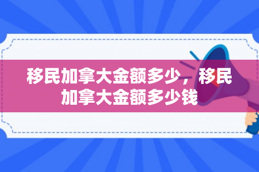 移民加拿大金额多少，移民加拿大金额多少钱