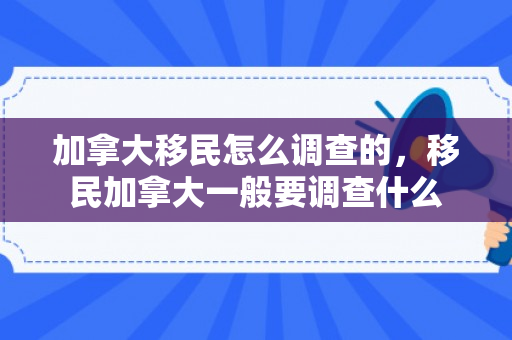 加拿大移民怎么调查的，移民加拿大一般要调查什么