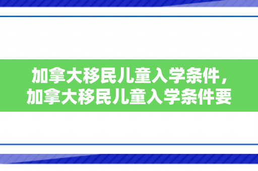 加拿大移民儿童入学条件，加拿大移民儿童入学条件要求