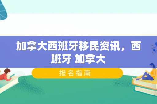 加拿大西班牙移民资讯，西班牙 加拿大