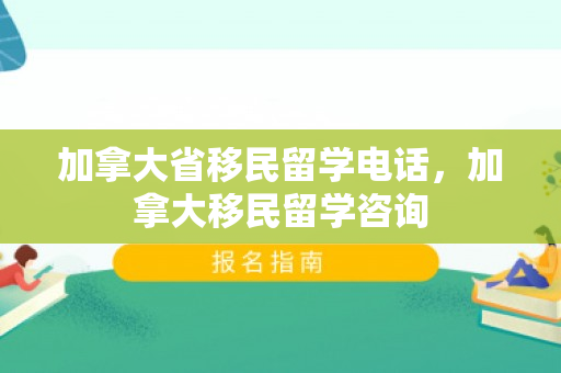 加拿大省移民留学电话，加拿大移民留学咨询