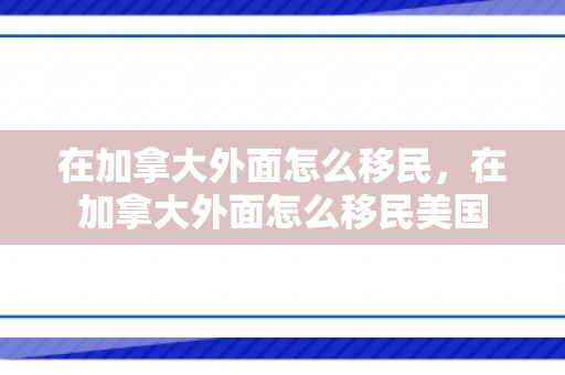 在加拿大外面怎么移民，在加拿大外面怎么移民美国