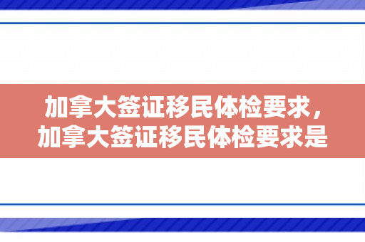 加拿大签证移民体检要求，加拿大签证移民体检要求是什么