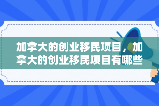 加拿大的创业移民项目，加拿大的创业移民项目有哪些