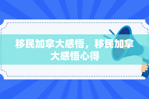 移民加拿大感悟，移民加拿大感悟心得