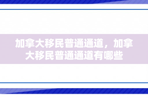 加拿大移民普通通道，加拿大移民普通通道有哪些