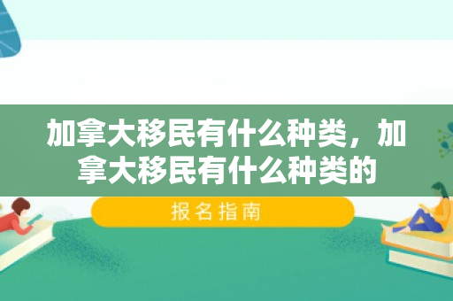 加拿大移民有什么种类，加拿大移民有什么种类的