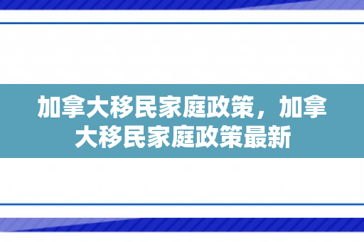 加拿大移民家庭政策，加拿大移民家庭政策最新
