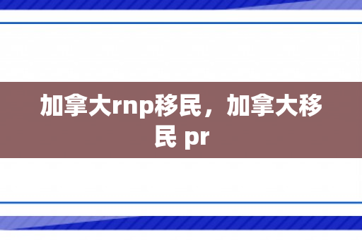 加拿大rnp移民，加拿大移民 pr