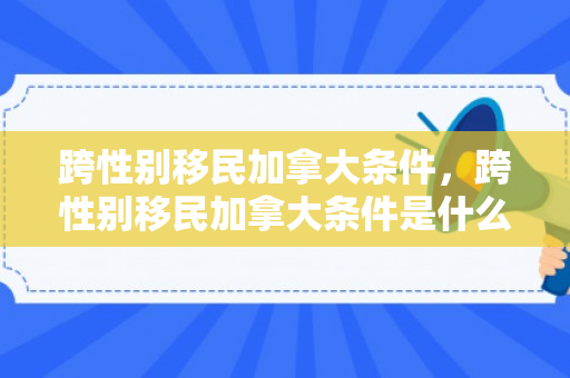 跨性别移民加拿大条件，跨性别移民加拿大条件是什么
