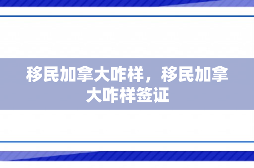 移民加拿大咋样，移民加拿大咋样签证