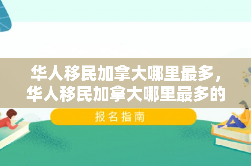 华人移民加拿大哪里最多，华人移民加拿大哪里最多的