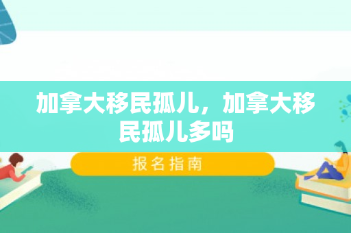 加拿大移民孤儿，加拿大移民孤儿多吗