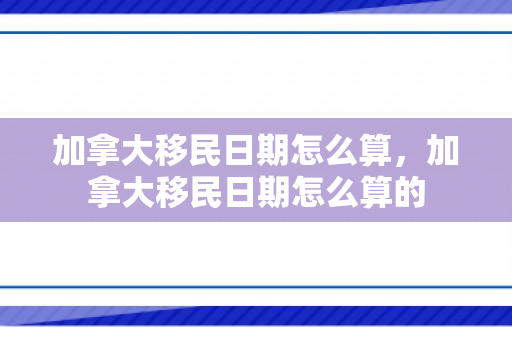 加拿大移民日期怎么算，加拿大移民日期怎么算的