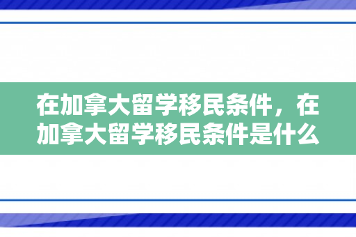 在加拿大留学移民条件，在加拿大留学移民条件是什么